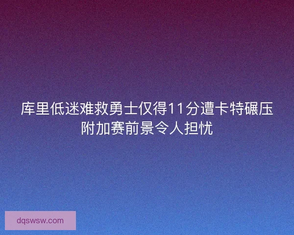 库里低迷难救勇士仅得11分遭卡特碾压附加赛前景令人担忧