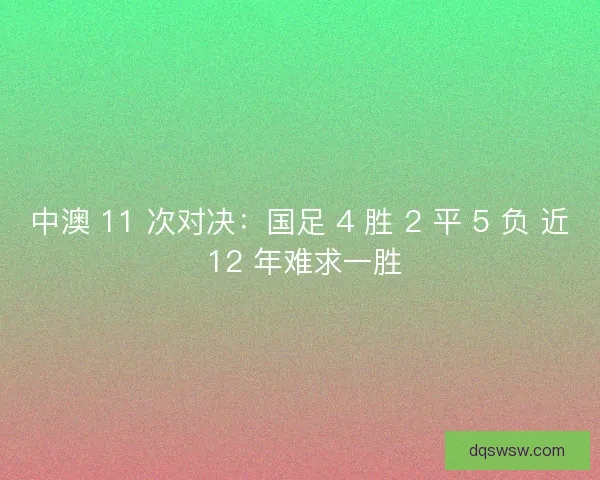 中澳 11 次对决：国足 4 胜 2 平 5 负 近 12 年难求一胜