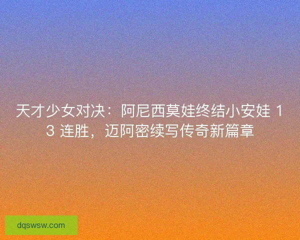 天才少女对决：阿尼西莫娃终结小安娃 13 连胜，迈阿密续写传奇新篇章