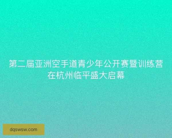 第二届亚洲空手道青少年公开赛暨训练营在杭州临平盛大启幕