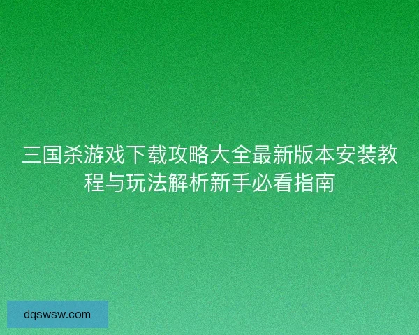 三国杀游戏下载攻略大全最新版本安装教程与玩法解析新手必看指南