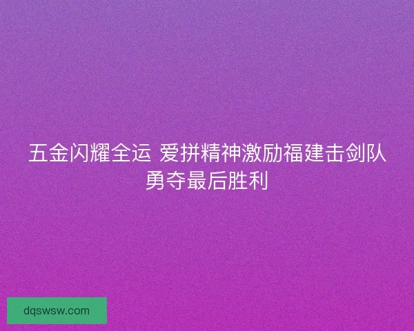 五金闪耀全运 爱拼精神激励福建击剑队勇夺最后胜利