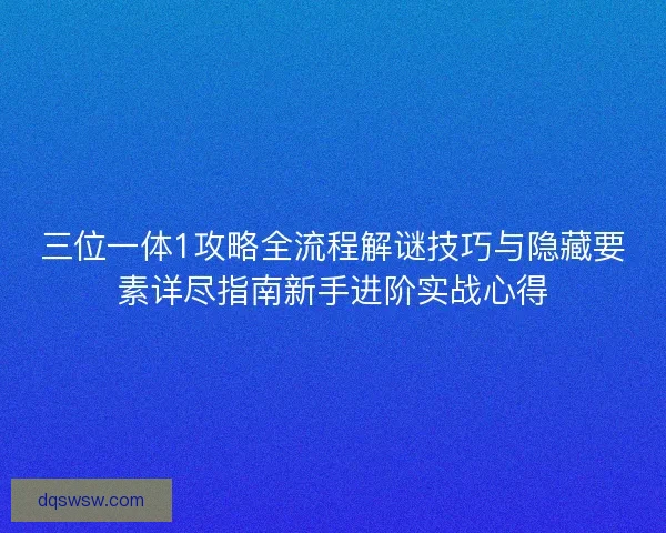 三位一体1攻略全流程解谜技巧与隐藏要素详尽指南新手进阶实战心得